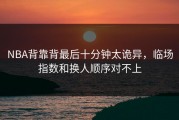 NBA背靠背最后十分钟太诡异，临场指数和换人顺序对不上