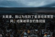 太离谱，我以为找到了爱游戏体育官网，结果被带去钓鱼链接