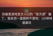 别被爱游戏官方入口的“官方感”骗了，我亲测一直跳转不落地：1分钟快速避坑