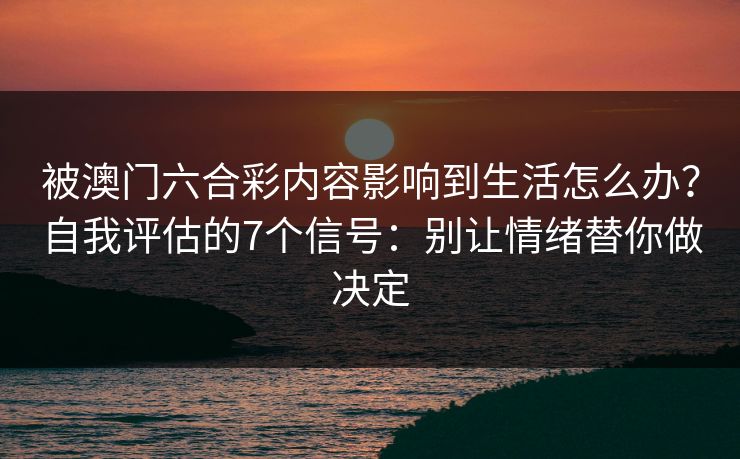 被澳门六合彩内容影响到生活怎么办?自我评估的7个信号:别让情绪替你做决定 被澳门六合彩内容影响到生活怎么办?自我评估的7个信号:别让情绪替你做决定
