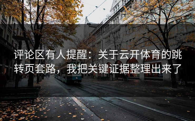 评论区有人提醒:关于云开体育的跳转页套路,我把关键证据整理出来了 评论区有人提醒:关于云开体育的跳转页套路,我把关键证据整理出来了