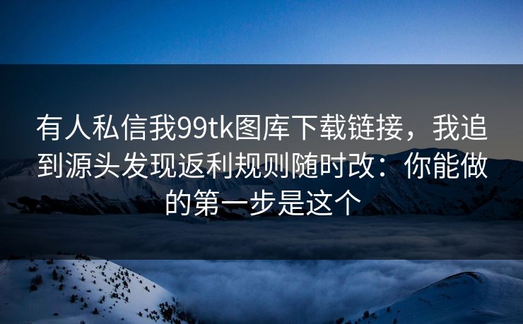 有人私信我99tk图库下载链接,我追到源头发现返利规则随时改:你能做的第一步是这个 有人私信我99tk图库下载链接,我追到源头发现返利规则随时改:你能做的第一步是这个
