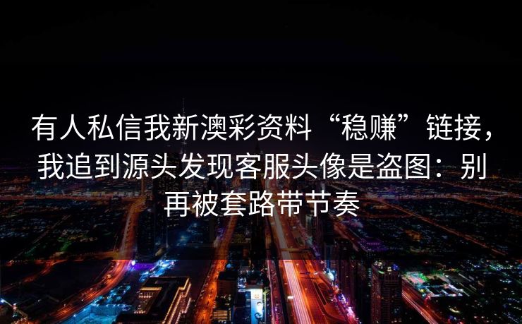 有人私信我新澳彩资料“稳赚”链接,我追到源头发现客服头像是盗图:别再被套路带节奏 有人私信我新澳彩资料“稳赚”链接,我追到源头发现客服头像是盗图:别再被套路带节奏