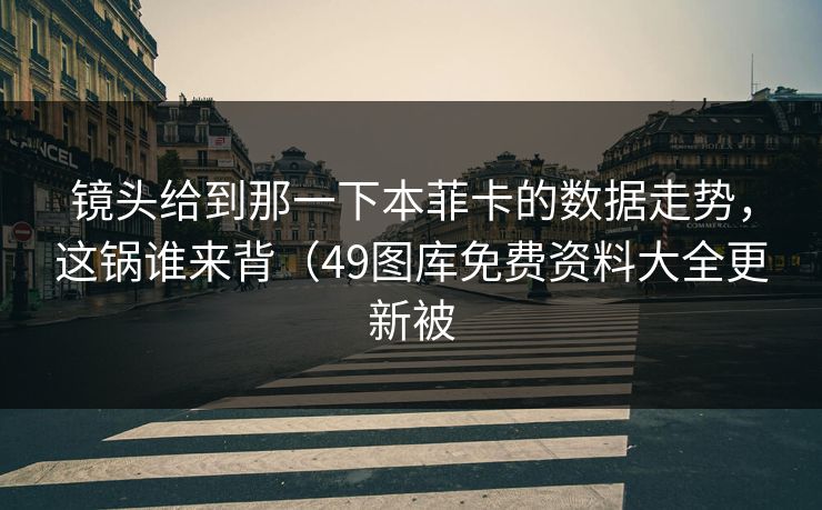 镜头给到那一下本菲卡的数据走势,这锅谁来背(49图库免费资料大全更新被 镜头给到那一下本菲卡的数据走势,这锅谁来背(49图库免费资料大全更新被
